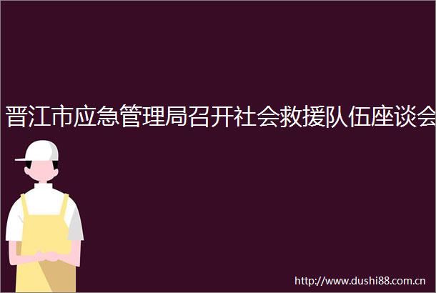 晋江市应急管理局召开社会救援队伍座谈会