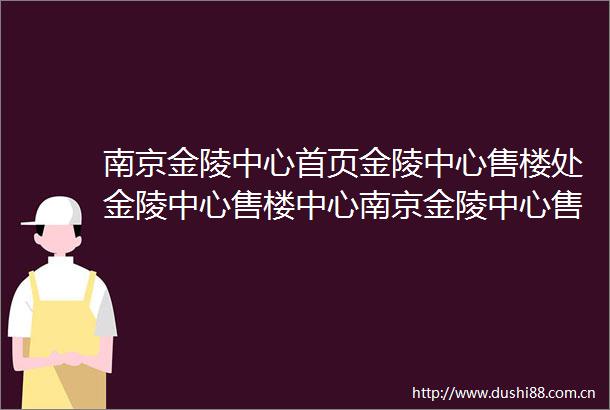 南京金陵中心首页金陵中心售楼处金陵中心售楼中心南京金陵中心售楼部24小时电话楼盘详情