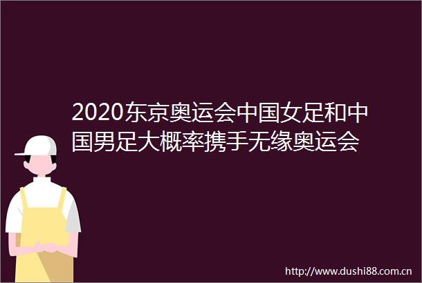2020东京奥运会女足和男足大概率携手无缘奥运会