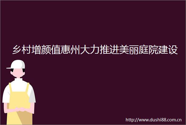 乡村增颜值惠州大力推进美丽庭院建设