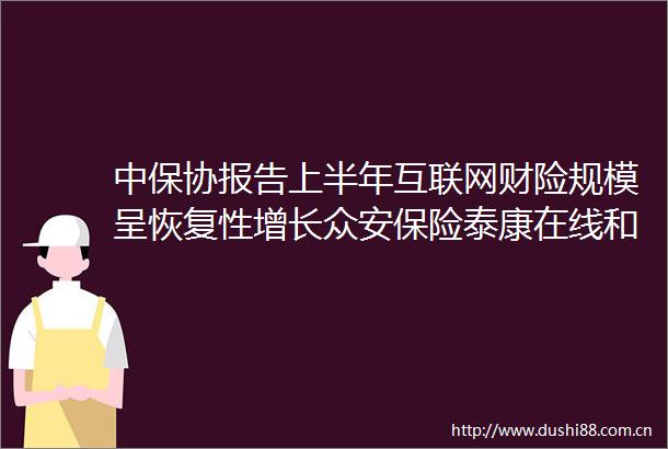 中保协报告上半年互联网财险规模呈恢复性增长众安保险泰康在线和人保财险三家市占率达44％