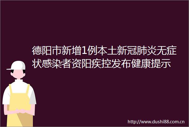 德阳市新增1例本土新冠肺炎无症状感染者资阳疾控发布健康提示