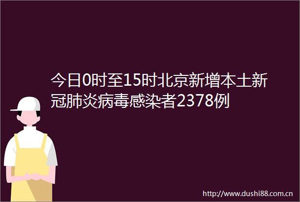 今日0时至15时北京新增本土新冠肺炎病毒感染者2378例