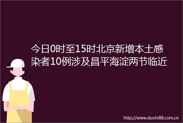 今日0时至15时北京新增本土感染者10例涉及昌平海淀两节临近北京倡导就地过节这类人员严格限制进返京