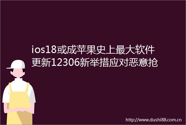 ios18或成苹果史上最大软件更新12306新举措应对恶意抢票openai联合创始人称AGI将超越人类能力
