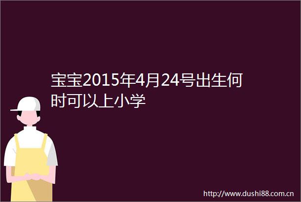 宝宝2015年4月24号出生何时可以上小学
