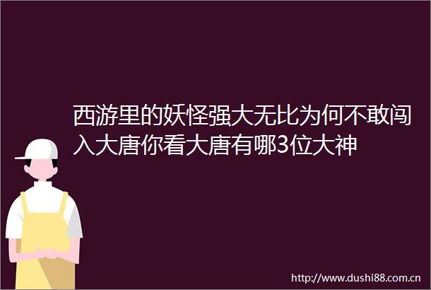 西游里的妖怪强大无比为何不敢闯入大唐你看大唐有哪3位大神