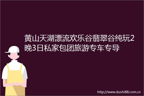 黄山天湖漂流欢乐谷翡翠谷纯玩2晚3日私家包团旅游专车专导
