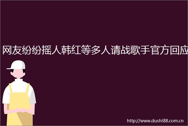 网友纷纷摇人韩红等多人请战歌手官方回应