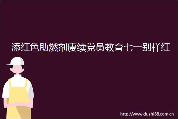 添红色助燃剂赓续党员教育七一别样红