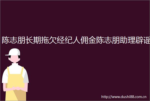 陈志朋长期拖欠经纪人佣金陈志朋助理辟谣