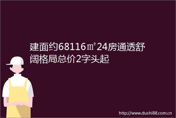 建面约68116㎡24房通透舒阔格局总价2字头起