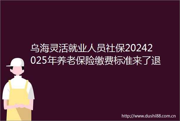乌海灵活就业人员社保20242025年养老保险缴费标准来了退休每月拿多少钱