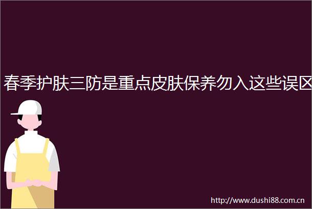春季护肤三防是重点皮肤保养勿入这些误区