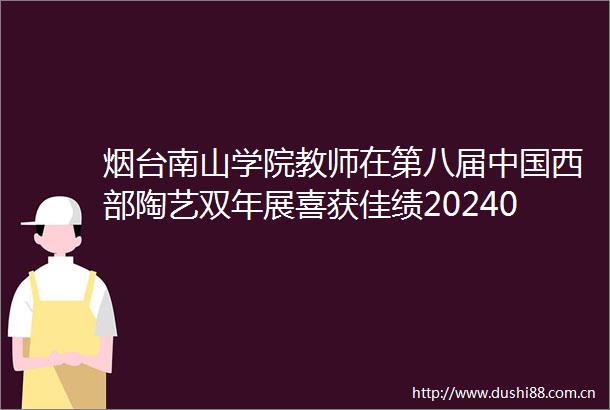 烟台南山学院教师在第八届西部陶艺双年展喜获佳绩202401281451