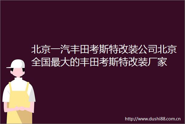 北京一汽丰田考斯特改装公司北京全国最大的丰田考斯特改装厂家