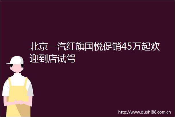 北京一汽红旗国悦促销45万起欢迎到店试驾