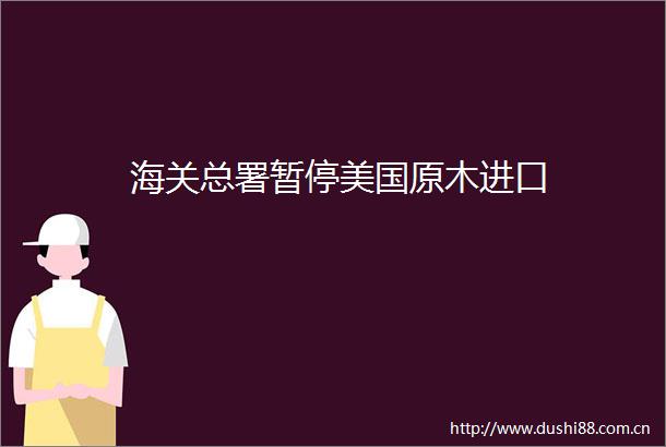 海关总署暂停美国原木进口
