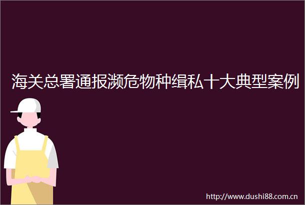 海关总署通报濒危物种缉私十大典型案例