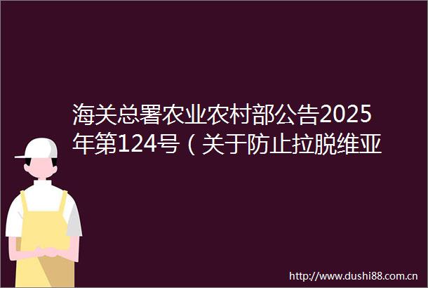 海关总署农业农村部公告2025年第124号（关于防止拉脱维亚高致病性禽流感传入我国的公告）
