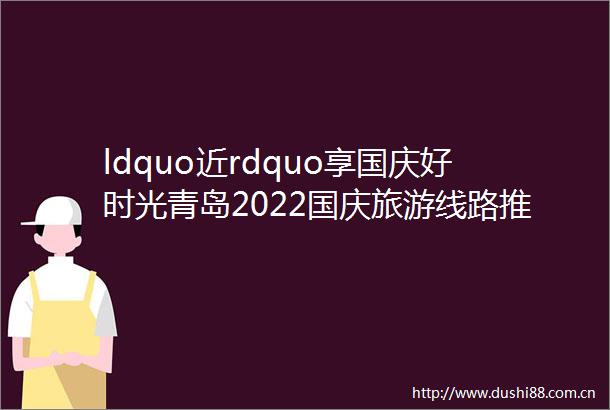 ldquo近rdquo享国庆好时光青岛2022国庆旅游线路推荐来啦