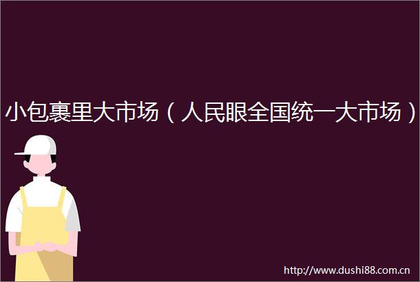 小包裹里大市场（眼全国统一大市场）