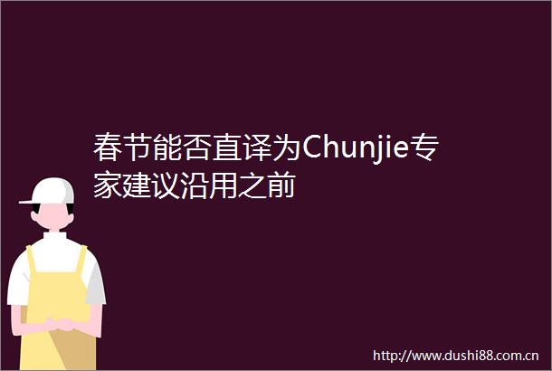 春节能否直译为Chunjie专家建议沿用之前