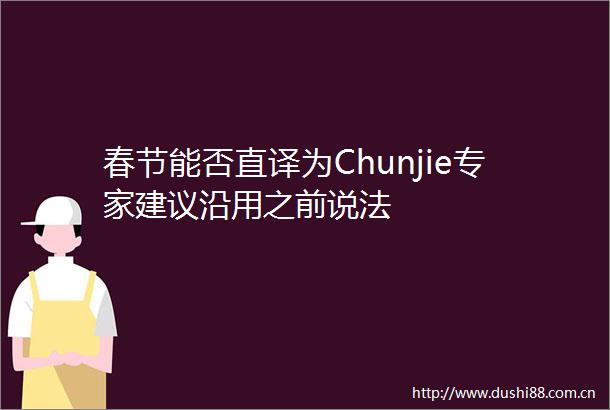 春节能否直译为Chunjie专家建议沿用之前说法