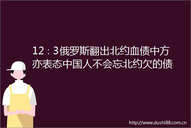 12∶3俄罗斯翻出北约血债中方亦表态人不会忘北约欠的债