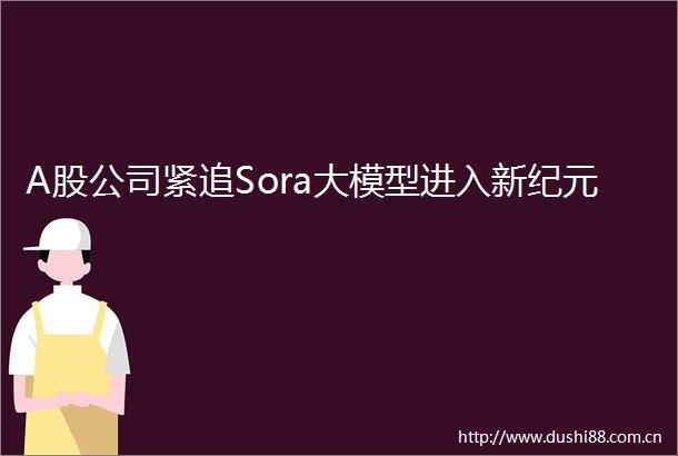 A股公司紧追Sora大模型进入新纪元