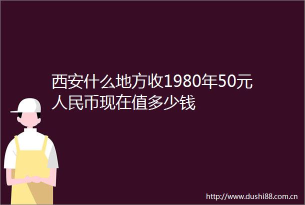 西安什么地方收1980年50元币现在值多少钱