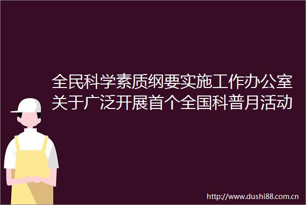 全民科学素质纲要实施工作办公室关于广泛开展首个全国科普月活动的通知