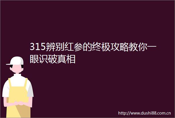 315辨别红参的终极攻略教你一眼识破真相