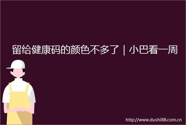 留给健康码的颜色不多了｜小巴看一周