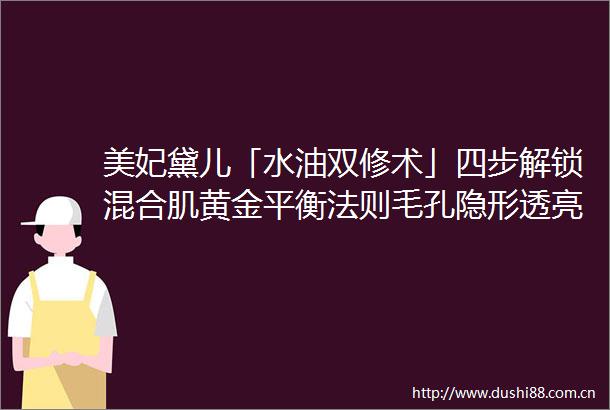 美妃黛儿「水油双修术」四步解锁混合肌黄金平衡法则毛孔隐形透亮肌同步get