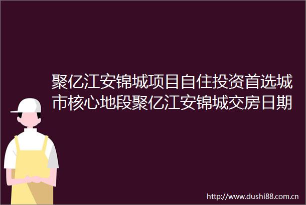聚亿江安锦城项目自住投资首选城市核心地段聚亿江安锦城交房日期是什么时候