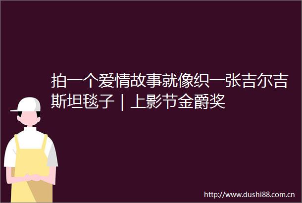 拍一个爱情故事就像织一张吉尔吉斯坦毯子｜上影节金爵奖