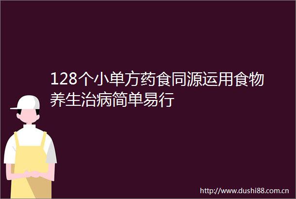 128个小单方药食同源运用食物养生治病简单易行