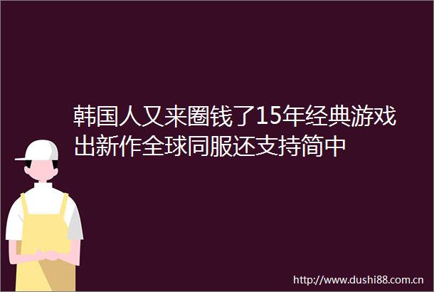 韩国人又来圈钱了15年经典游戏出新作全球同服还支持简中
