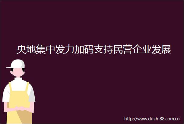 央地集中发力加码支持民营企业发展