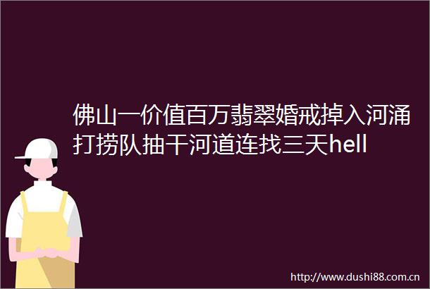 佛山一价值百万翡翠婚戒掉入河涌打捞队抽干河道连找三天helliphellip