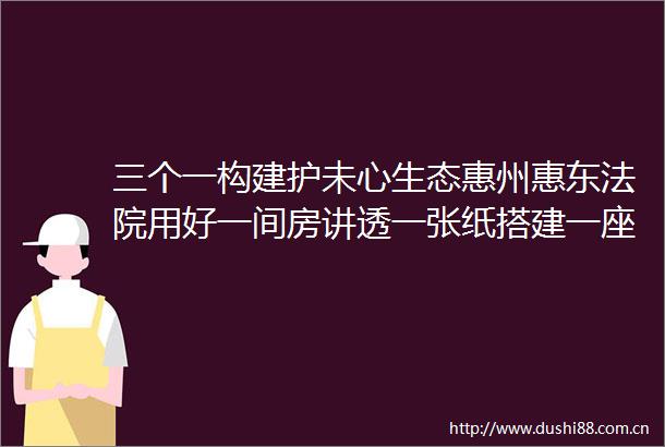 三个一构建护未心生态惠州惠东用好一间房讲透一张纸搭建一座桥