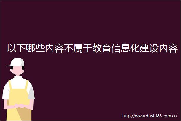 以下哪些内容不属于教育信息化建设内容