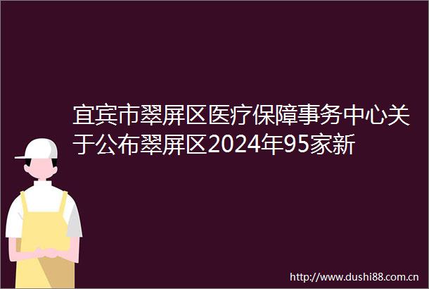 宜宾市翠屏区医疗保障事务中心关于公布翠屏区2024年95家新增职工基本医疗保险门诊统筹用药保障服务供药终端信息的通知