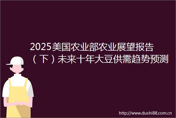 2025美国农业部农业展望报告（下）未来十年大豆供需趋势预测大豆豆粕及豆油