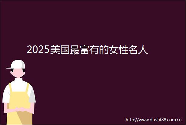 2025美国最富有的女性名人
