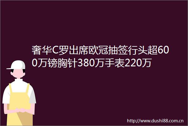 奢华C罗出席欧冠抽签行头超600万镑胸针380万手表220万