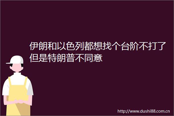 伊朗和以色列都想找个台阶不打了但是特朗普不同意