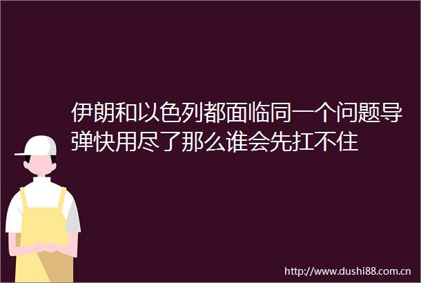 伊朗和以色列都面临同一个问题导弹快用尽了那么谁会先扛不住