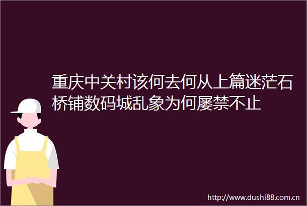 重庆中关村该何去何从上篇迷茫石桥铺数码城乱象为何屡禁不止
